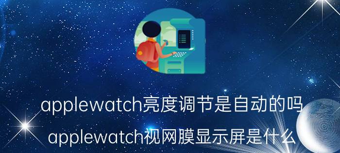 applewatch亮度调节是自动的吗 applewatch视网膜显示屏是什么？